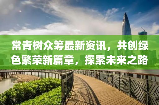 常青树众筹最新资讯，共创绿色繁荣新篇章，探索未来之路
