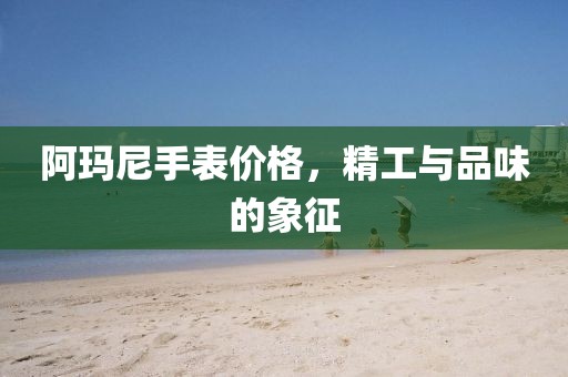 阿玛尼手表价格，精工与品味的象征