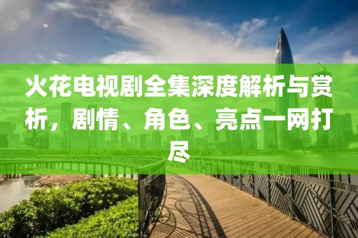 火花电视剧全集深度解析与赏析，剧情、角色、亮点一网打尽