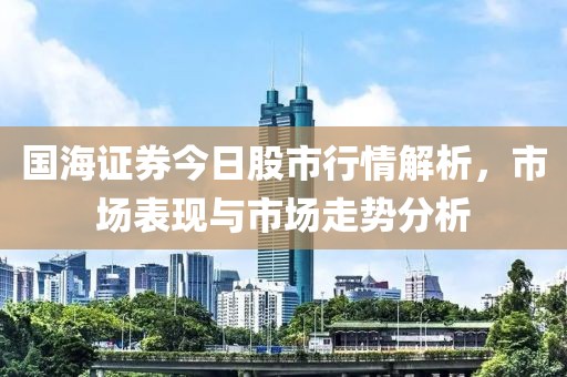 国海证券今日股市行情解析，市场表现与市场走势分析