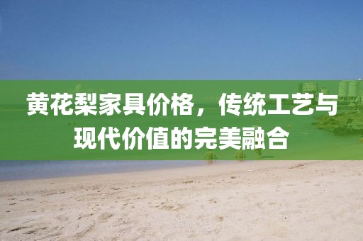 黄花梨家具价格，传统工艺与现代价值的完美融合