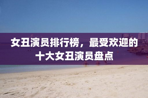 女丑演员排行榜，最受欢迎的十大女丑演员盘点