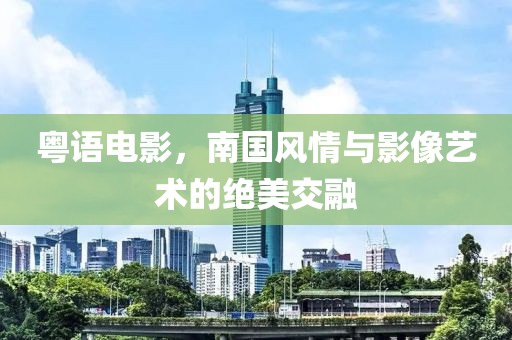 粤语电影，南国风情与影像艺术的绝美交融