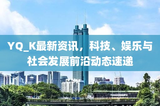 YQ_K最新资讯，科技、娱乐与社会发展前沿动态速递