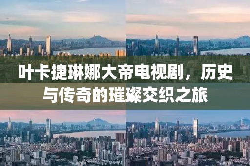 叶卡捷琳娜大帝电视剧，历史与传奇的璀璨交织之旅