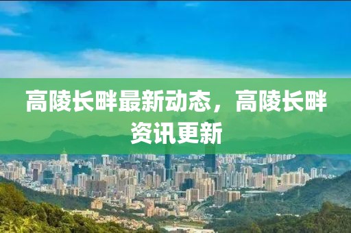 高陵长畔最新动态，高陵长畔资讯更新