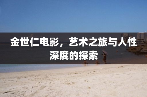 金世仁电影，艺术之旅与人性深度的探索