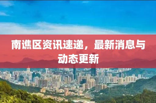 南谯区资讯速递，最新消息与动态更新