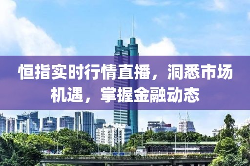 恒指实时行情直播，洞悉市场机遇，掌握金融动态