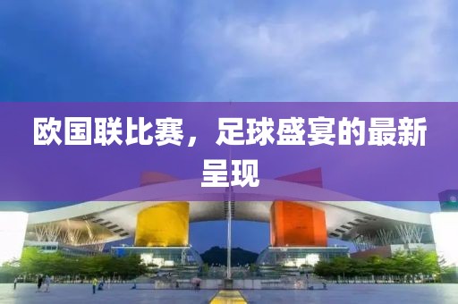 欧国联比赛，足球盛宴的最新呈现