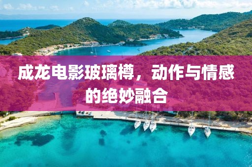 成龙电影玻璃樽，动作与情感的绝妙融合