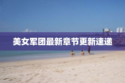 美女军团最新章节更新速递