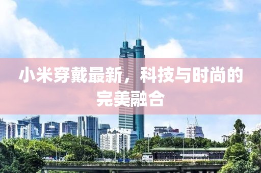 小米穿戴最新，科技与时尚的完美融合