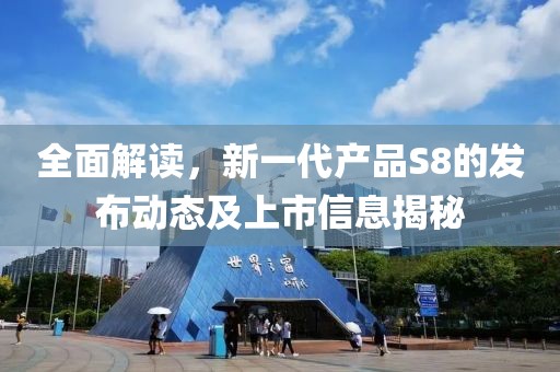 全面解读，新一代产品S8的发布动态及上市信息揭秘