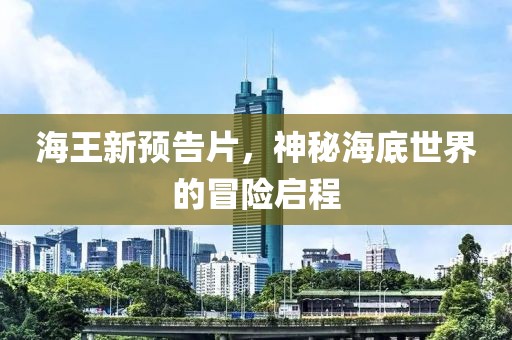 海王新预告片，神秘海底世界的冒险启程