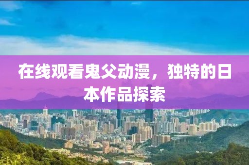 在线观看鬼父动漫，独特的日本作品探索