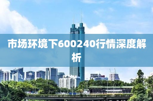 市场环境下600240行情深度解析