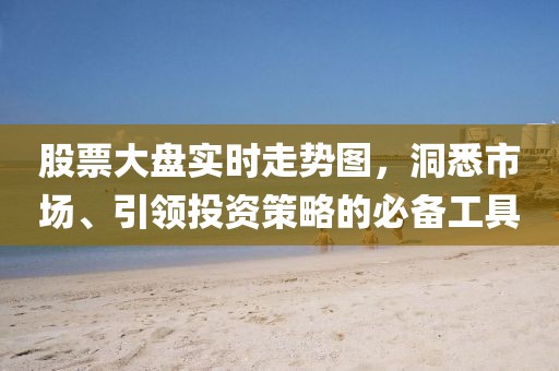 股票大盘实时走势图，洞悉市场、引领投资策略的必备工具