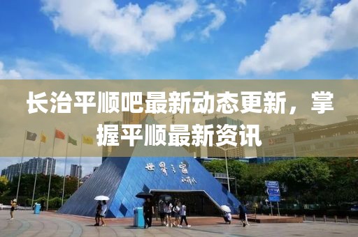 长治平顺吧最新动态更新，掌握平顺最新资讯