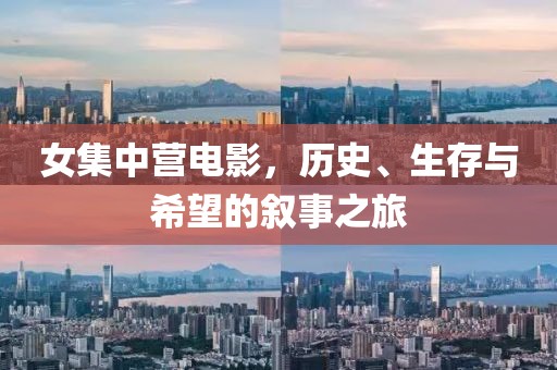 女集中营电影，历史、生存与希望的叙事之旅