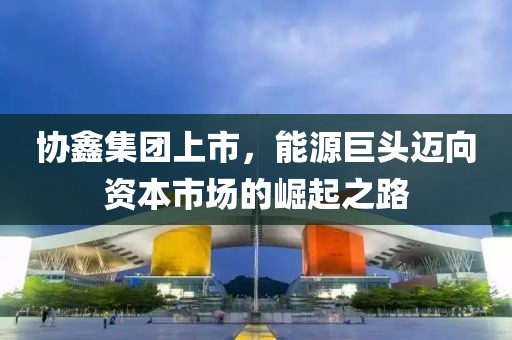 协鑫集团上市，能源巨头迈向资本市场的崛起之路