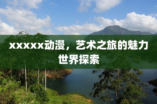xxxxx动漫，艺术之旅的魅力世界探索