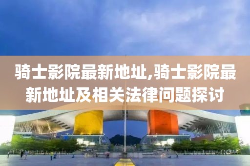 骑士影院最新地址,骑士影院最新地址及相关法律问题探讨