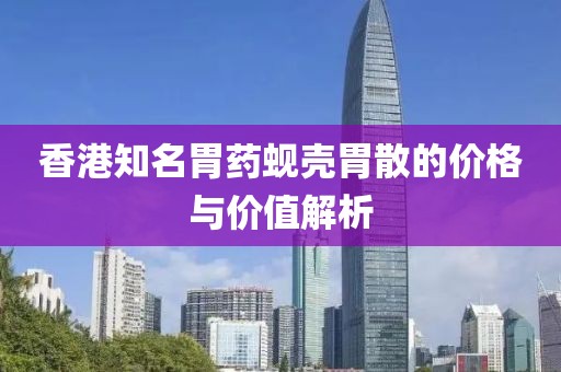 香港知名胃药蚬壳胃散的价格与价值解析