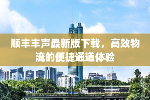顺丰丰声最新版下载，高效物流的便捷通道体验