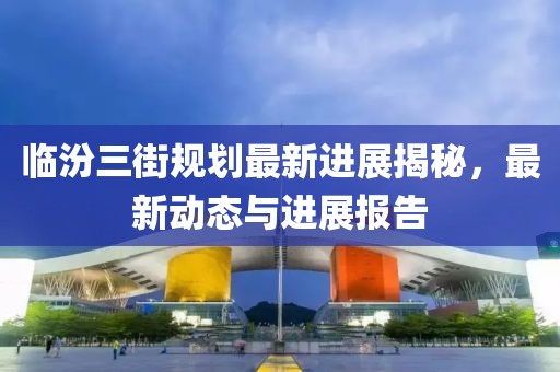 临汾三街规划最新进展揭秘，最新动态与进展报告