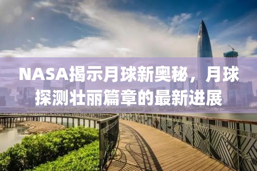NASA揭示月球新奥秘，月球探测壮丽篇章的最新进展