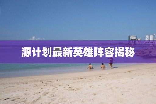 源计划最新英雄阵容揭秘