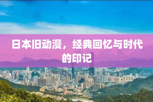 日本旧动漫，经典回忆与时代的印记