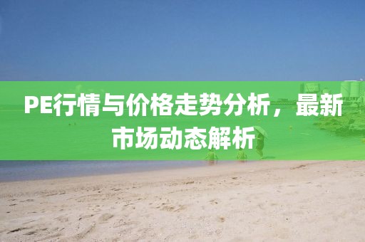 PE行情与价格走势分析，最新市场动态解析