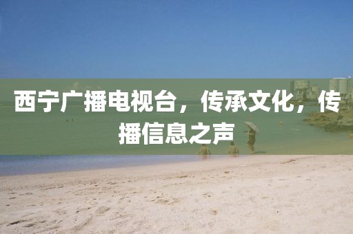 西宁广播电视台，传承文化，传播信息之声
