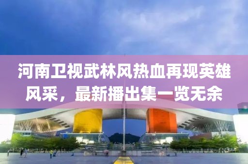 河南卫视武林风热血再现英雄风采，最新播出集一览无余