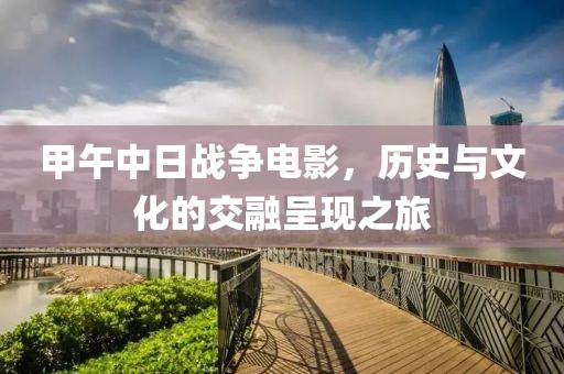 甲午中日战争电影，历史与文化的交融呈现之旅