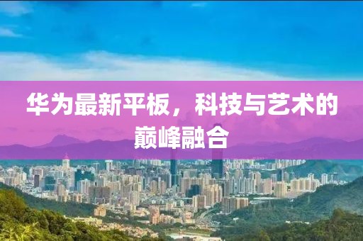 华为最新平板，科技与艺术的巅峰融合