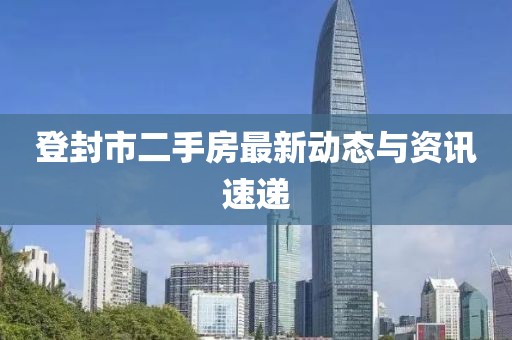 登封市二手房最新动态与资讯速递