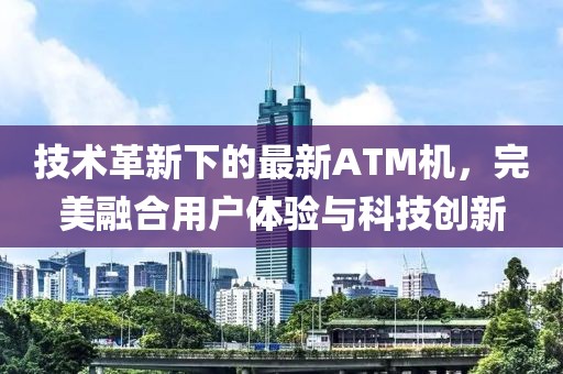 技术革新下的最新ATM机，完美融合用户体验与科技创新