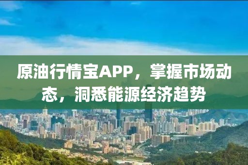 原油行情宝APP，掌握市场动态，洞悉能源经济趋势