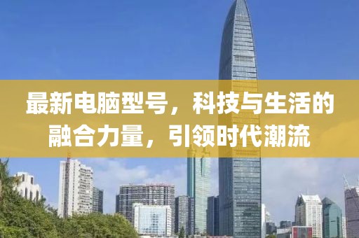 最新电脑型号，科技与生活的融合力量，引领时代潮流