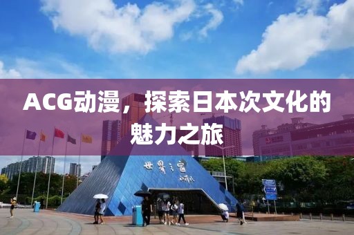 ACG动漫，探索日本次文化的魅力之旅