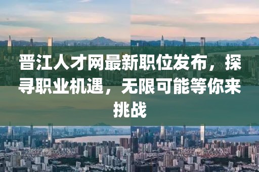 晋江人才网最新职位发布，探寻职业机遇，无限可能等你来挑战