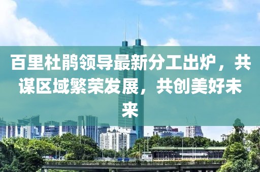 百里杜鹃领导最新分工出炉，共谋区域繁荣发展，共创美好未来