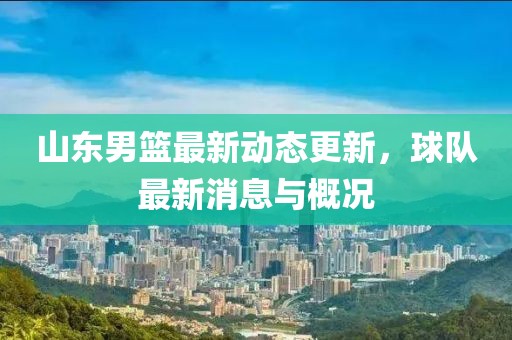 山东男篮最新动态更新，球队最新消息与概况