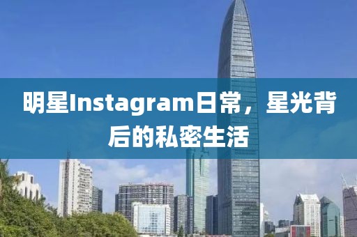 明星Instagram日常，星光背后的私密生活