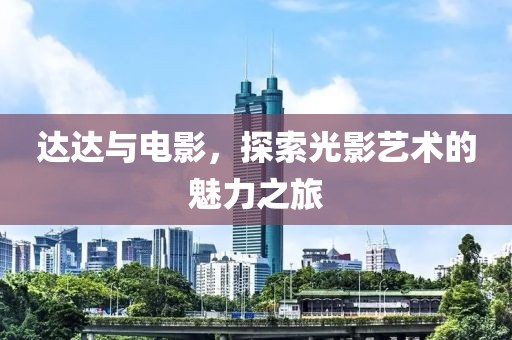 达达与电影，探索光影艺术的魅力之旅