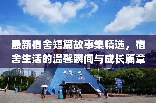 最新宿舍短篇故事集精选，宿舍生活的温馨瞬间与成长篇章