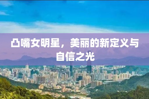 凸嘴女明星，美丽的新定义与自信之光